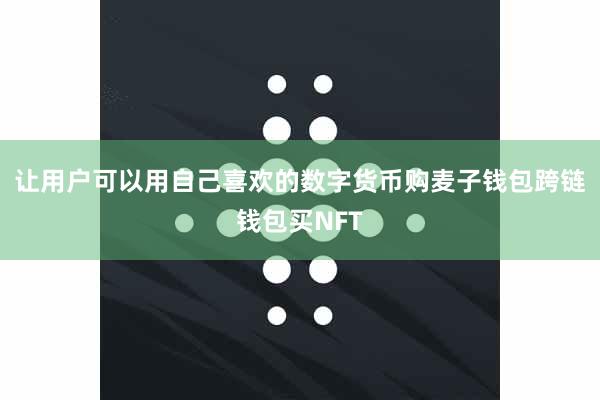 让用户可以用自己喜欢的数字货币购麦子钱包跨链钱包买NFT