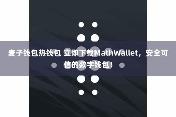 麦子钱包热钱包 立即下载MathWallet,安全可信的数字钱包!