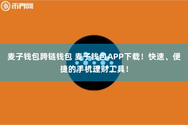 麦子钱包跨链钱包 麦子钱包APP下载!快速、便捷的手机理财工具!