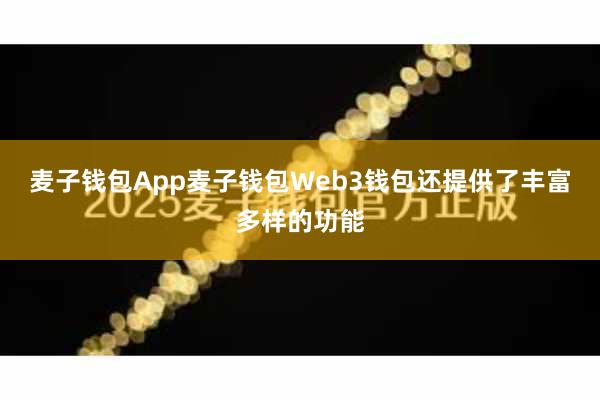 麦子钱包App麦子钱包Web3钱包还提供了丰富多样的功能