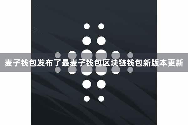 麦子钱包发布了最麦子钱包区块链钱包新版本更新