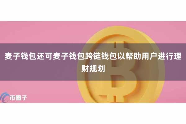 麦子钱包还可麦子钱包跨链钱包以帮助用户进行理财规划