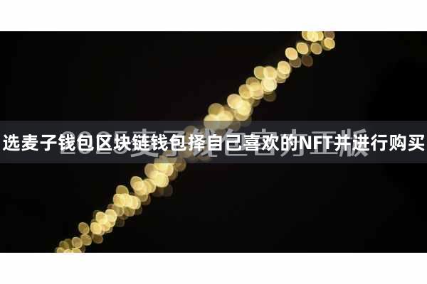 选麦子钱包区块链钱包择自己喜欢的NFT并进行购买