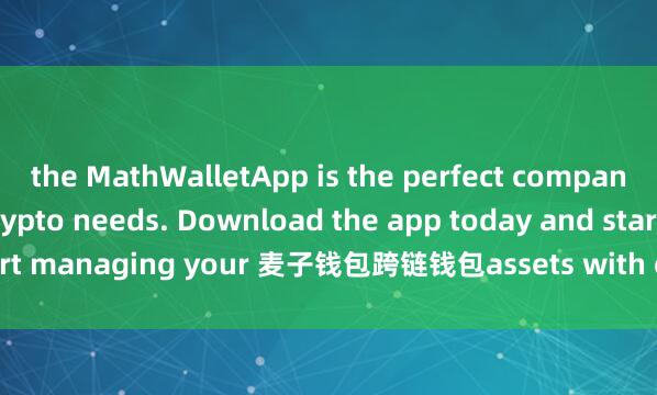 the MathWalletApp is the perfect companion for all your crypto needs. Download the app today and start managing your 麦子钱包跨链钱包assets with ease and convenience.