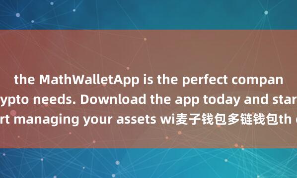 the MathWalletApp is the perfect companion for all your crypto needs. Download the app today and start managing your assets wi麦子钱包多链钱包th ease and convenience.