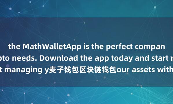 the MathWalletApp is the perfect companion for all your crypto needs. Download the app today and start managing y麦子钱包区块链钱包our assets with ease and convenience.